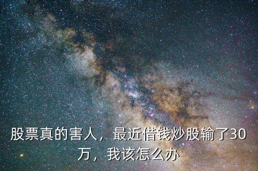股票真的害人，最近借錢炒股輸了30萬，我該怎么辦
