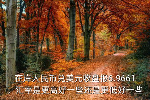 在岸人民幣兌美元收盤報(bào)6.9661，匯率是更高好一些還是更低好一些