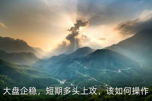 大盤(pán)企穩(wěn)，短期多頭上攻，該如何操作