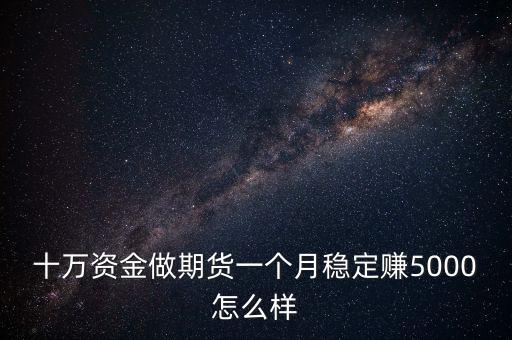 十萬(wàn)資金做期貨一個(gè)月穩(wěn)定賺5000怎么樣