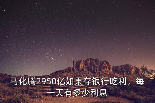 馬化騰2950億如果存銀行吃利，每一天有多少利息