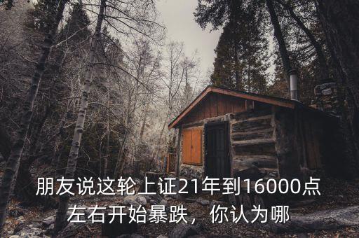 朋友說這輪上證21年到16000點(diǎn)左右開始暴跌，你認(rèn)為哪
