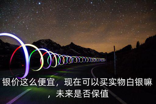 銀價(jià)這么便宜，現(xiàn)在可以買實(shí)物白銀嘛，未來是否保值