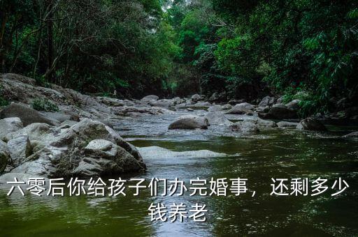 六零后你給孩子們辦完婚事，還剩多少錢養(yǎng)老
