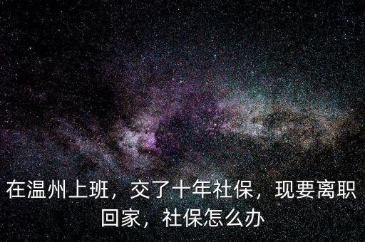 在溫州上班，交了十年社保，現(xiàn)要離職回家，社保怎么辦