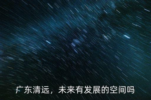 廣東清遠(yuǎn)，未來有發(fā)展的空間嗎