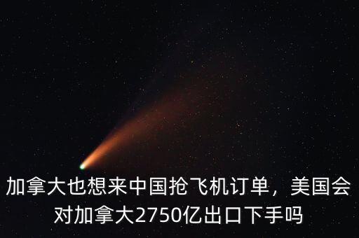 加拿大也想來中國搶飛機(jī)訂單，美國會(huì)對(duì)加拿大2750億出口下手嗎
