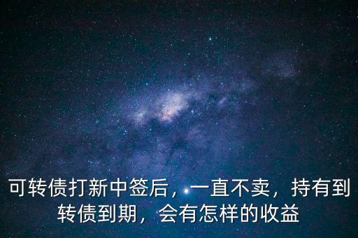 可轉(zhuǎn)債打新中簽后，一直不賣，持有到轉(zhuǎn)債到期，會有怎樣的收益