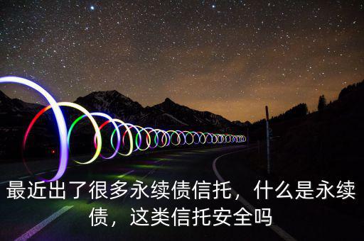 最近出了很多永續(xù)債信托，什么是永續(xù)債，這類信托安全嗎