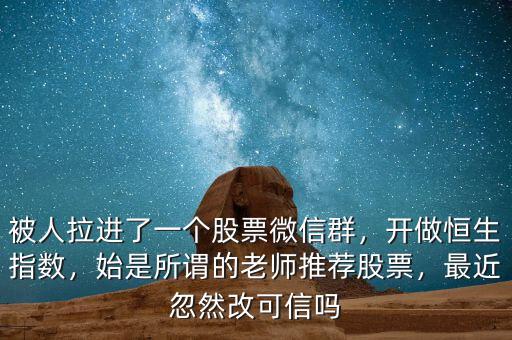 被人拉進了一個股票微信群，開做恒生指數(shù)，始是所謂的老師推薦股票，最近忽然改可信嗎