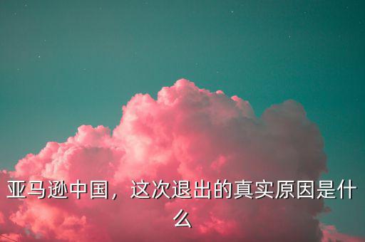 亞馬遜中國，這次退出的真實原因是什么
