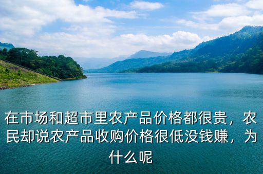 在市場和超市里農(nóng)產(chǎn)品價格都很貴，農(nóng)民卻說農(nóng)產(chǎn)品收購價格很低沒錢賺，為什么呢