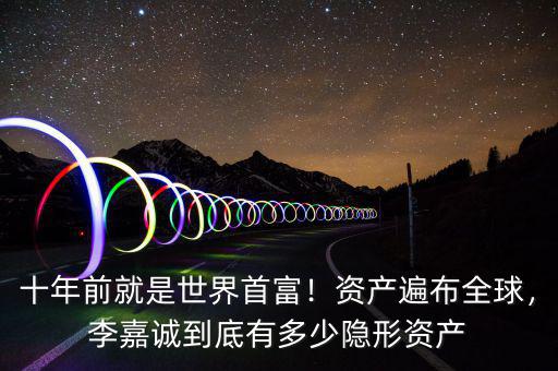 十年前就是世界首富！資產(chǎn)遍布全球，李嘉誠(chéng)到底有多少隱形資產(chǎn)