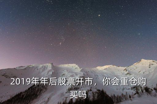 2019年年后股票開市，你會(huì)重倉(cāng)購(gòu)買嗎