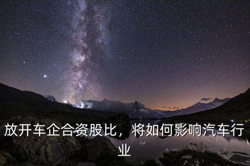 放開(kāi)車企合資股比，將如何影響汽車行業(yè)