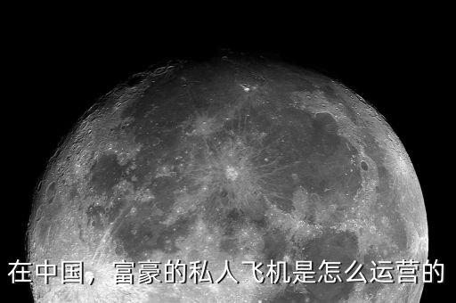 在中國，富豪的私人飛機(jī)是怎么運(yùn)營的