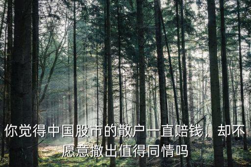 你覺(jué)得中國(guó)股市的散戶一直賠錢(qián)，卻不愿意撤出值得同情嗎