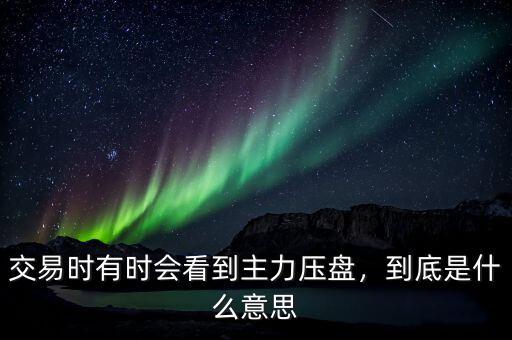 交易時(shí)有時(shí)會(huì)看到主力壓盤，到底是什么意思
