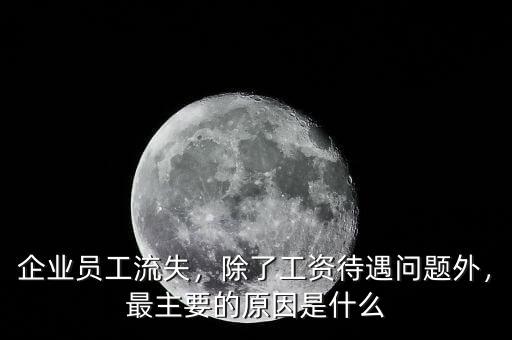 企業(yè)員工流失，除了工資待遇問(wèn)題外，最主要的原因是什么