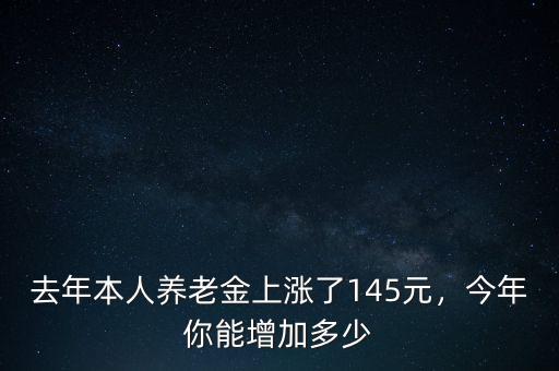 去年本人養(yǎng)老金上漲了145元，今年你能增加多少