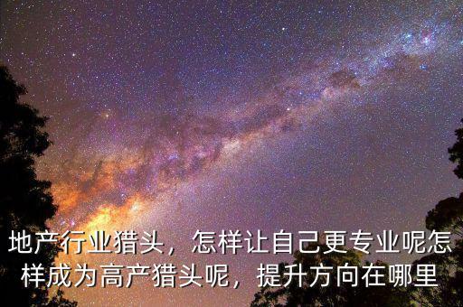 地產(chǎn)行業(yè)獵頭，怎樣讓自己更專業(yè)呢怎樣成為高產(chǎn)獵頭呢，提升方向在哪里