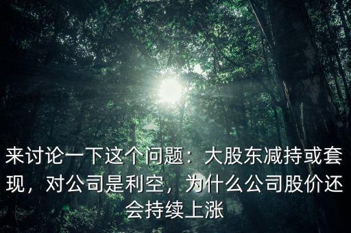 來討論一下這個問題：大股東減持或套現(xiàn)，對公司是利空，為什么公司股價還會持續(xù)上漲