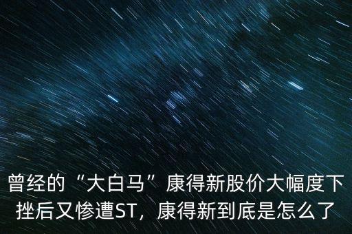 曾經(jīng)的“大白馬”康得新股價大幅度下挫后又慘遭ST，康得新到底是怎么了