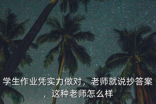學(xué)生作業(yè)憑實(shí)力做對(duì)，老師就說抄答案，這種老師怎么樣
