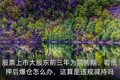 股票上市大股東前三年為禁售期，若質(zhì)押后爆倉(cāng)怎么辦，這算是違規(guī)減持嗎