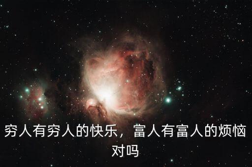 窮人有窮人的快樂(lè)，富人有富人的煩惱對(duì)嗎