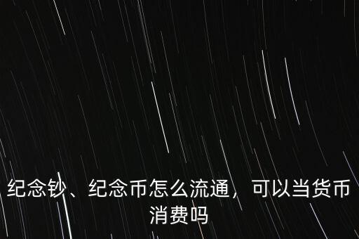 紀(jì)念鈔、紀(jì)念幣怎么流通，可以當(dāng)貨幣消費(fèi)嗎