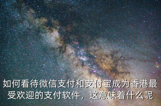 如何看待微信支付和支付寶成為香港最受歡迎的支付軟件，這意味著什么呢