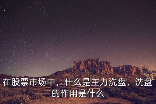 在股票市場(chǎng)中，什么是主力洗盤，洗盤的作用是什么