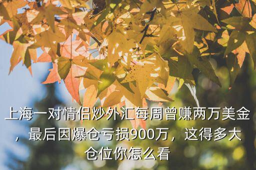 上海一對(duì)情侶炒外匯每周曾賺兩萬(wàn)美金，最后因爆倉(cāng)虧損900萬(wàn)，這得多大倉(cāng)位你怎么看