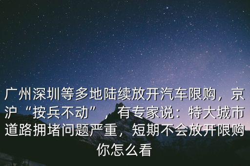 廣州深圳等多地陸續(xù)放開(kāi)汽車(chē)限購(gòu)，京滬“按兵不動(dòng)”，有專(zhuān)家說(shuō)：特大城市道路擁堵問(wèn)題嚴(yán)重，短期不會(huì)放開(kāi)限購(gòu)你怎么看