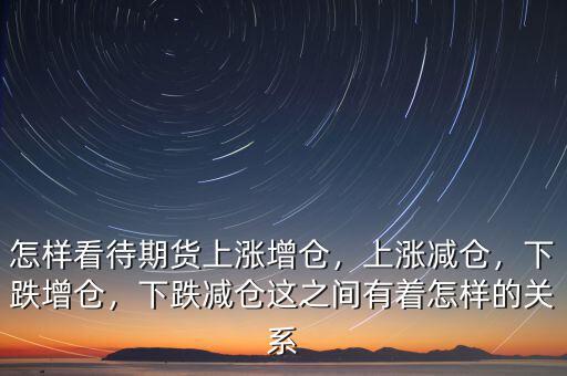 怎樣看待期貨上漲增倉，上漲減倉，下跌增倉，下跌減倉這之間有著怎樣的關(guān)系