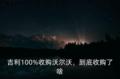 吉利100%收購(gòu)沃爾沃，到底收購(gòu)了啥