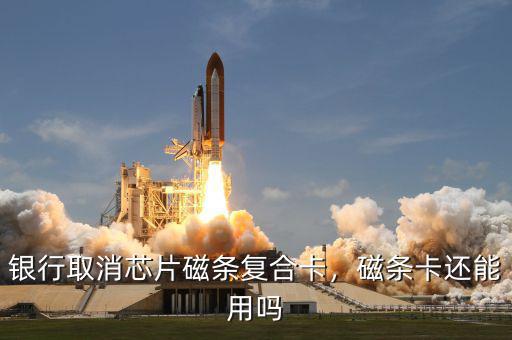 銀行取消芯片磁條復(fù)合卡，磁條卡還能用嗎