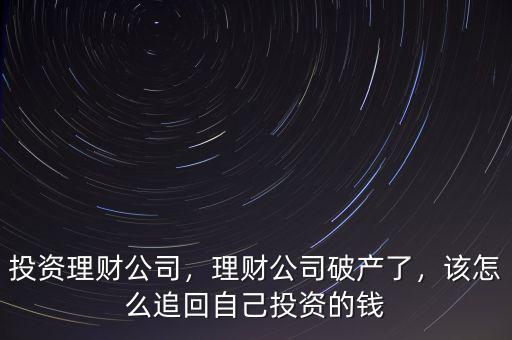 投資理財(cái)公司，理財(cái)公司破產(chǎn)了，該怎么追回自己投資的錢