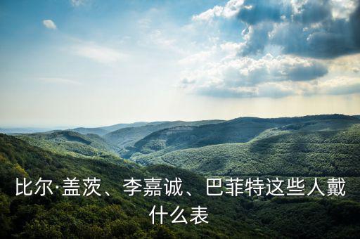 比爾·蓋茨、李嘉誠、巴菲特這些人戴什么表
