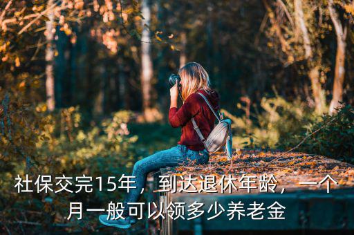 社保交完15年，到達退休年齡，一個月一般可以領多少養(yǎng)老金