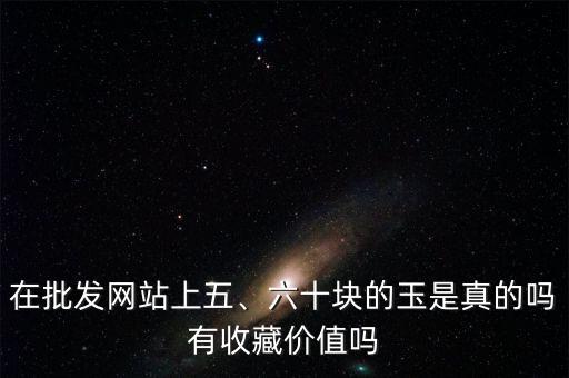 在批發(fā)網站上五、六十塊的玉是真的嗎有收藏價值嗎