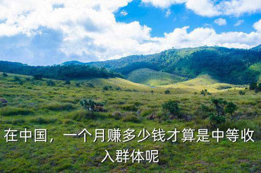 在中國，一個月賺多少錢才算是中等收入群體呢