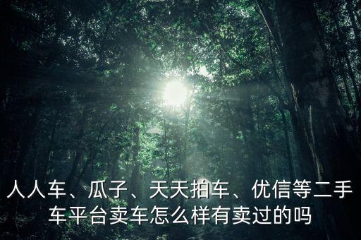 人人車、瓜子、天天拍車、優(yōu)信等二手車平臺(tái)賣車怎么樣有賣過的嗎