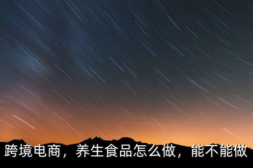 跨境電商，養(yǎng)生食品怎么做，能不能做