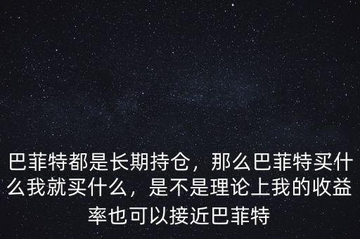 巴菲特都是長期持倉，那么巴菲特買什么我就買什么，是不是理論上我的收益率也可以接近巴菲特