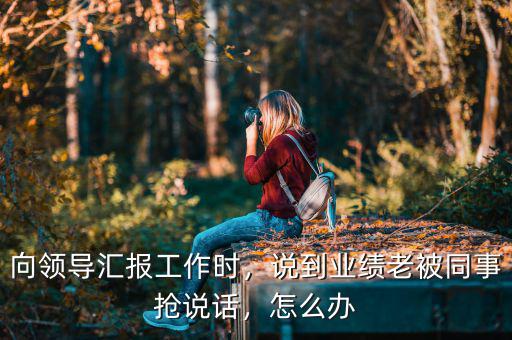 向領(lǐng)導(dǎo)匯報(bào)工作時(shí)，說到業(yè)績老被同事?lián)屨f話，怎么辦