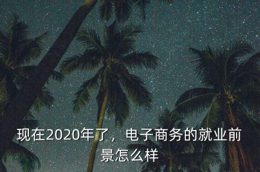 現(xiàn)在2020年了，電子商務(wù)的就業(yè)前景怎么樣