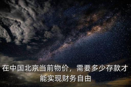 在中國北京當前物價，需要多少存款才能實現(xiàn)財務自由