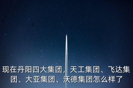 現(xiàn)在丹陽四大集團(tuán)，天工集團(tuán)、飛達(dá)集團(tuán)、大亞集團(tuán)、沃德集團(tuán)怎么樣了
